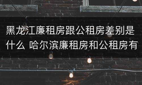 黑龙江廉租房跟公租房差别是什么 哈尔滨廉租房和公租房有什么区别