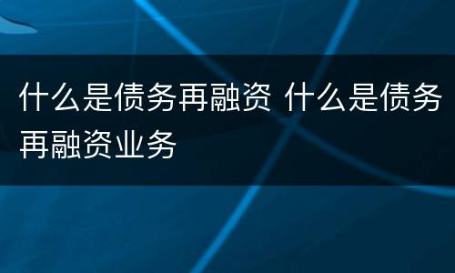什么是债务再融资 什么是债务再融资业务