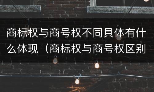 商标权与商号权不同具体有什么体现（商标权与商号权区别）