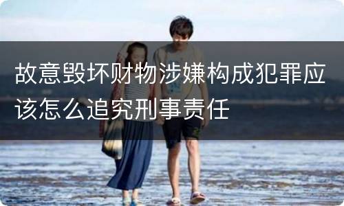 故意毁坏财物涉嫌构成犯罪应该怎么追究刑事责任