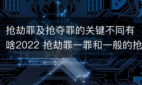 抢劫罪及抢夺罪的关键不同有啥2022 抢劫罪一罪和一般的抢劫罪