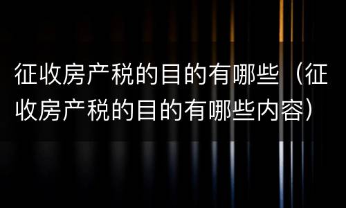 征收房产税的目的有哪些（征收房产税的目的有哪些内容）