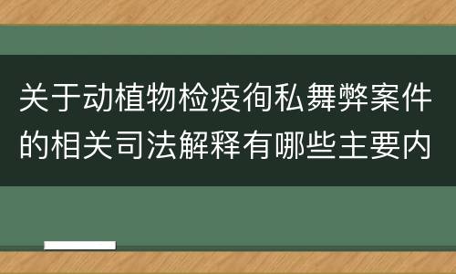 关于动植物检疫徇私舞弊案件的相关司法解释有哪些主要内容
