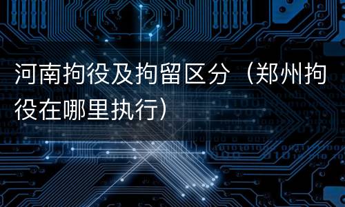 河南拘役及拘留区分（郑州拘役在哪里执行）