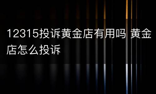 12315投诉黄金店有用吗 黄金店怎么投诉