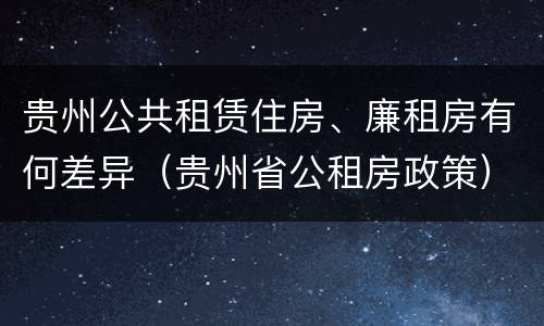 贵州公共租赁住房、廉租房有何差异（贵州省公租房政策）