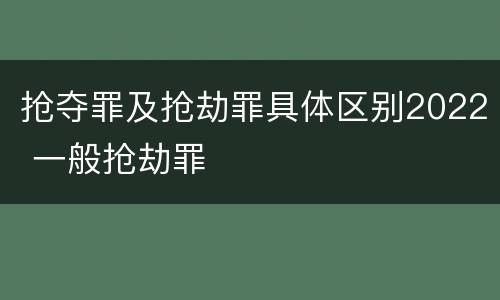 抢夺罪及抢劫罪具体区别2022 一般抢劫罪