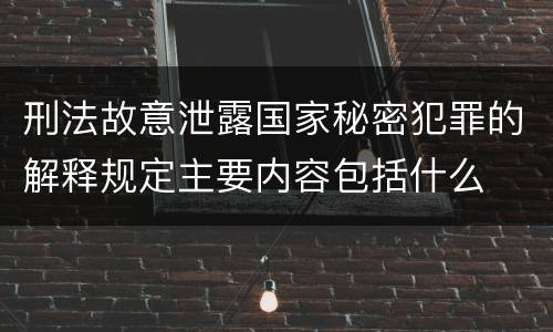 刑法故意泄露国家秘密犯罪的解释规定主要内容包括什么