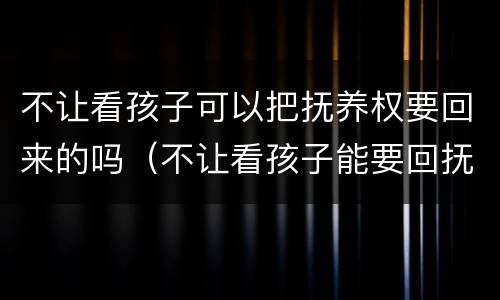 不让看孩子可以把抚养权要回来的吗（不让看孩子能要回抚养权吗）