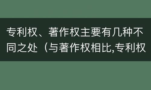 专利权、著作权主要有几种不同之处（与著作权相比,专利权有哪些特征）