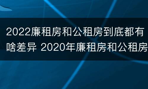 2022廉租房和公租房到底都有啥差异 2020年廉租房和公租房的区别