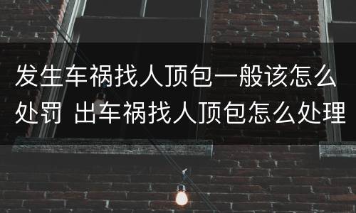 发生车祸找人顶包一般该怎么处罚 出车祸找人顶包怎么处理