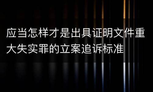 应当怎样才是出具证明文件重大失实罪的立案追诉标准