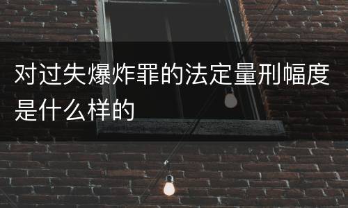 对过失爆炸罪的法定量刑幅度是什么样的