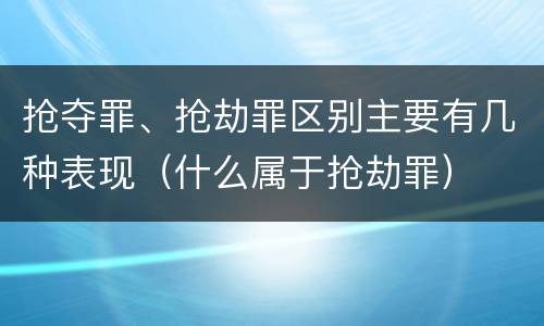 抢夺罪、抢劫罪区别主要有几种表现（什么属于抢劫罪）