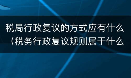 税局行政复议的方式应有什么（税务行政复议规则属于什么）
