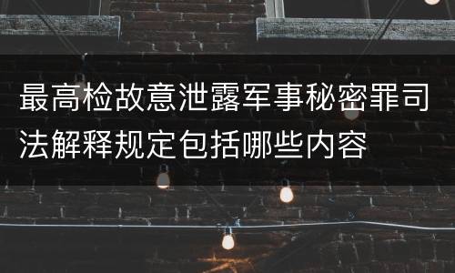最高检故意泄露军事秘密罪司法解释规定包括哪些内容