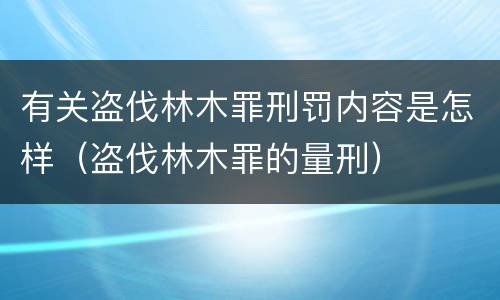 有关盗伐林木罪刑罚内容是怎样（盗伐林木罪的量刑）