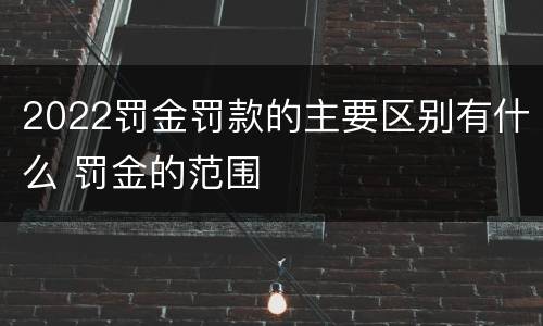 2022罚金罚款的主要区别有什么 罚金的范围