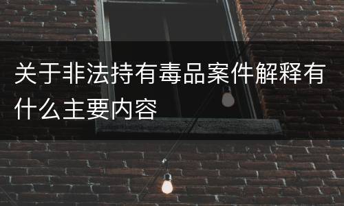 关于非法持有毒品案件解释有什么主要内容