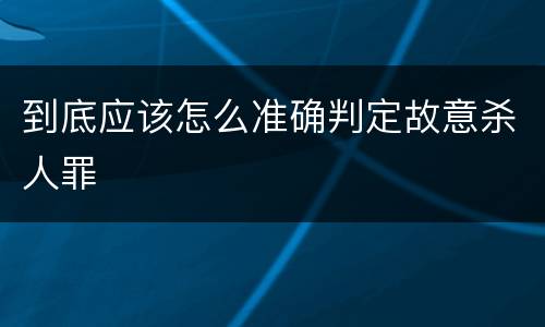 到底应该怎么准确判定故意杀人罪