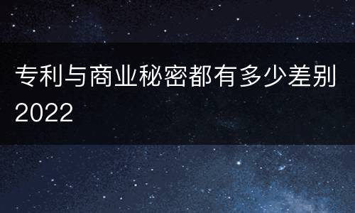 专利与商业秘密都有多少差别2022