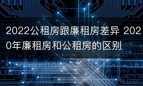 2022公租房跟廉租房差异 2020年廉租房和公租房的区别