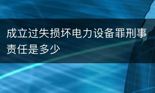 成立过失损坏电力设备罪刑事责任是多少
