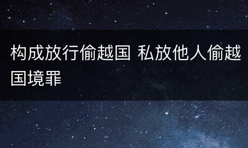 构成放行偷越国 私放他人偷越国境罪