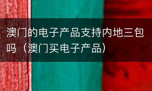 澳门的电子产品支持内地三包吗（澳门买电子产品）