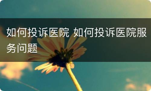 如何投诉医院 如何投诉医院服务问题