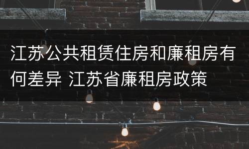 江苏公共租赁住房和廉租房有何差异 江苏省廉租房政策