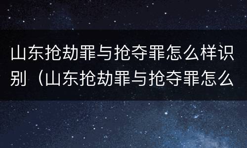 山东抢劫罪与抢夺罪怎么样识别（山东抢劫罪与抢夺罪怎么样识别的）