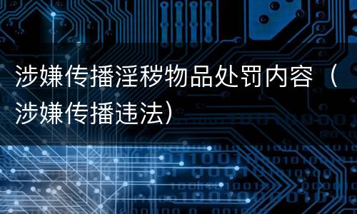 涉嫌传播淫秽物品处罚内容（涉嫌传播违法）
