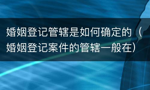 婚姻登记管辖是如何确定的（婚姻登记案件的管辖一般在）