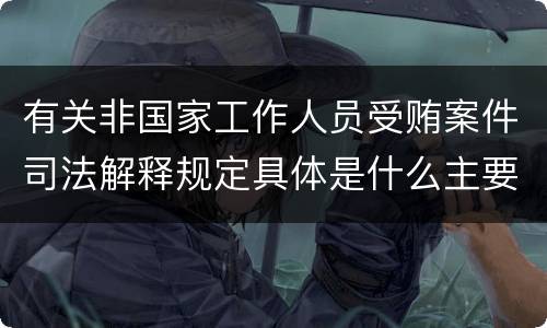 有关非国家工作人员受贿案件司法解释规定具体是什么主要内容