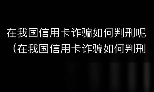 在我国信用卡诈骗如何判刑呢（在我国信用卡诈骗如何判刑呢）