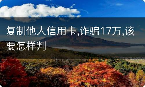 复制他人信用卡,诈骗17万,该要怎样判