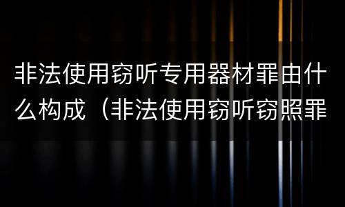 非法使用窃听专用器材罪由什么构成（非法使用窃听窃照罪判例）