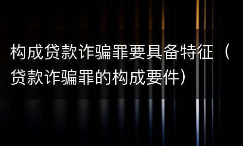 构成贷款诈骗罪要具备特征（贷款诈骗罪的构成要件）