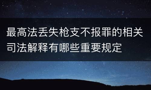 最高法丢失枪支不报罪的相关司法解释有哪些重要规定