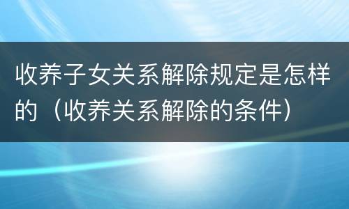 收养子女关系解除规定是怎样的（收养关系解除的条件）
