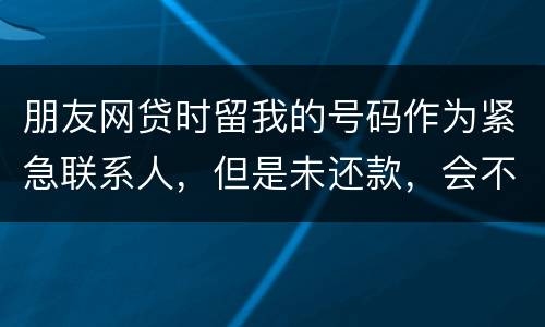 朋友网贷时留我的号码作为紧急联系人，但是未还款，会不会影响我的芝麻分