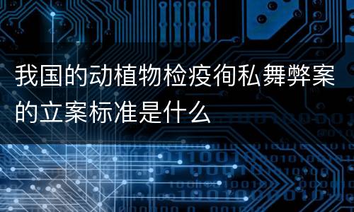 我国的动植物检疫徇私舞弊案的立案标准是什么