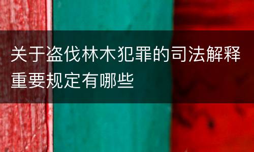 关于盗伐林木犯罪的司法解释重要规定有哪些