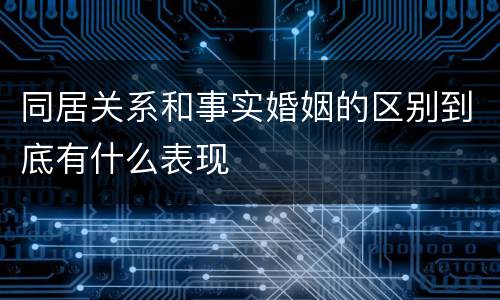 同居关系和事实婚姻的区别到底有什么表现