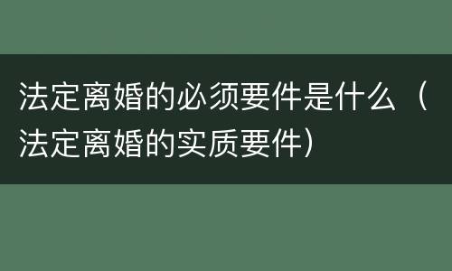 法定离婚的必须要件是什么（法定离婚的实质要件）