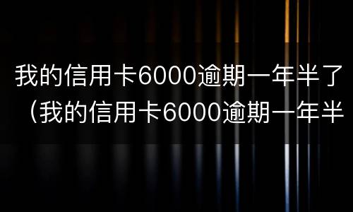 我的信用卡6000逾期一年半了（我的信用卡6000逾期一年半了会怎么样）
