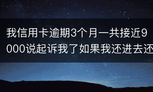 我信用卡逾期3个月一共接近9000说起诉我了如果我还进去还会有事吗
