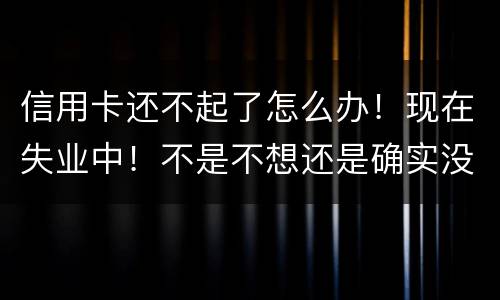 信用卡还不起了怎么办！现在失业中！不是不想还是确实没有钱还！会坐牢吗